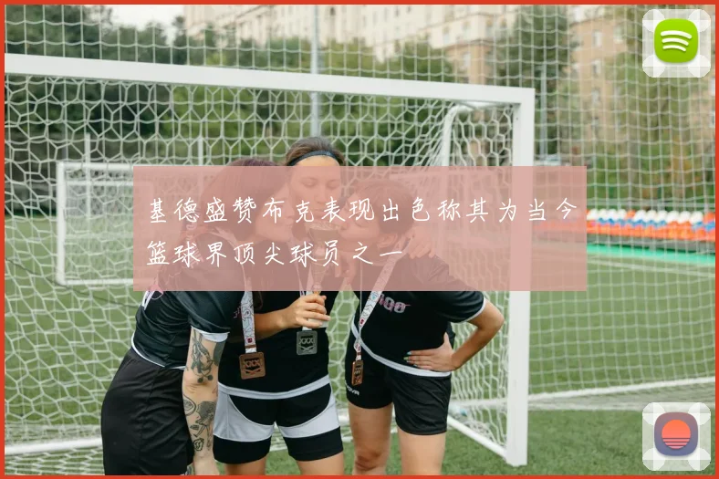 基德盛赞布克表现出色称其为当今篮球界顶尖球员之一