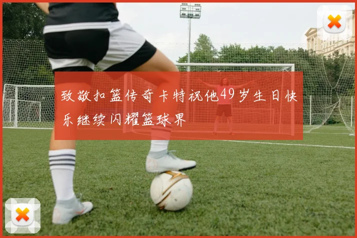 致敬扣篮传奇卡特祝他49岁生日快乐继续闪耀篮球界