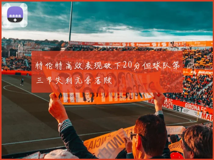 特伦特高效表现砍下20分但球队第三节失利无奈落败