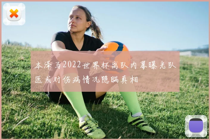 本泽马2022世界杯离队内幕曝光队医或对伤病情况隐瞒真相