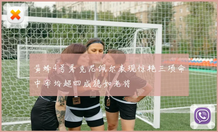黄蜂4号秀克尼佩尔表现惊艳三项命中率均超四成稳如老将