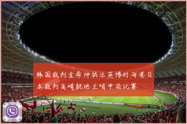韩国裁判金希坤执法英博对海港日本裁判高崎航地主哨申花比赛