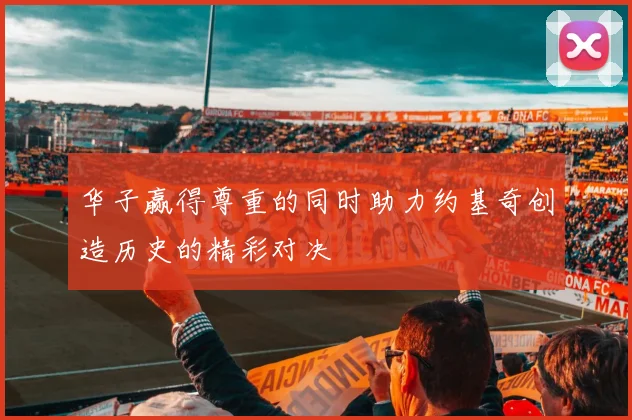 华子赢得尊重的同时助力约基奇创造历史的精彩对决