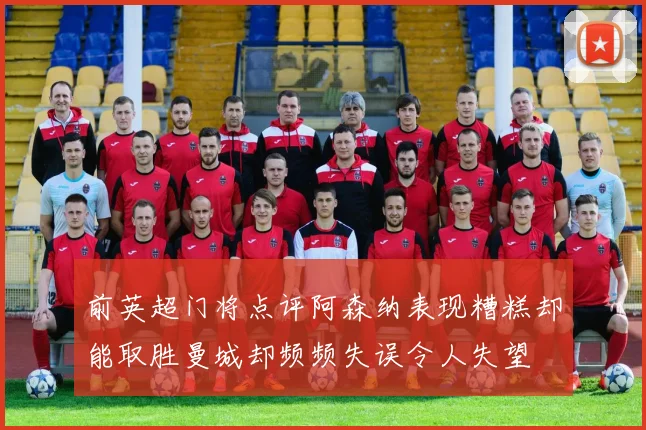 前英超门将点评阿森纳表现糟糕却能取胜曼城却频频失误令人失望