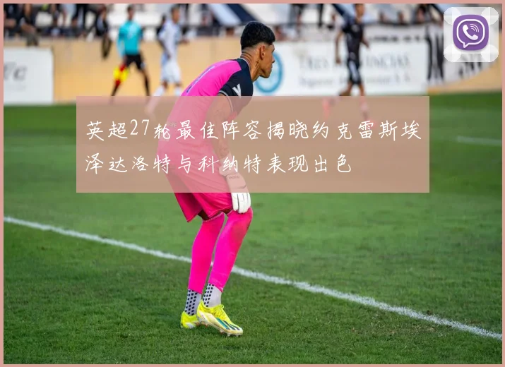 英超27轮最佳阵容揭晓约克雷斯埃泽达洛特与科纳特表现出色