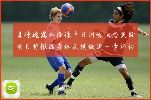 基德透露加福德今日训练状态良好明日将根据身体反馈做进一步评估