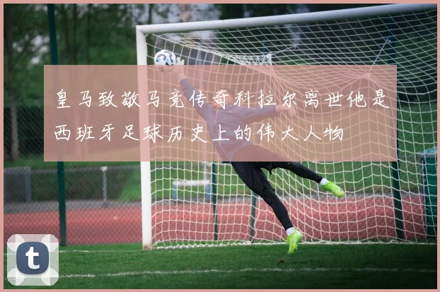 皇马致敬马竞传奇科拉尔离世他是西班牙足球历史上的伟大人物