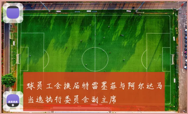 球员工会换届特雷墨菲与阿尔达马当选执行委员会副主席