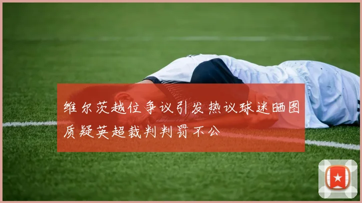 维尔茨越位争议引发热议球迷晒图质疑英超裁判判罚不公