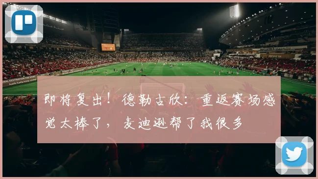 即将复出！德勒古欣：重返赛场感觉太棒了，麦迪逊帮了我很多