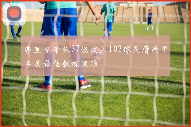 弗里克带队37场攻入102球荣膺西甲年度最佳教练奖项