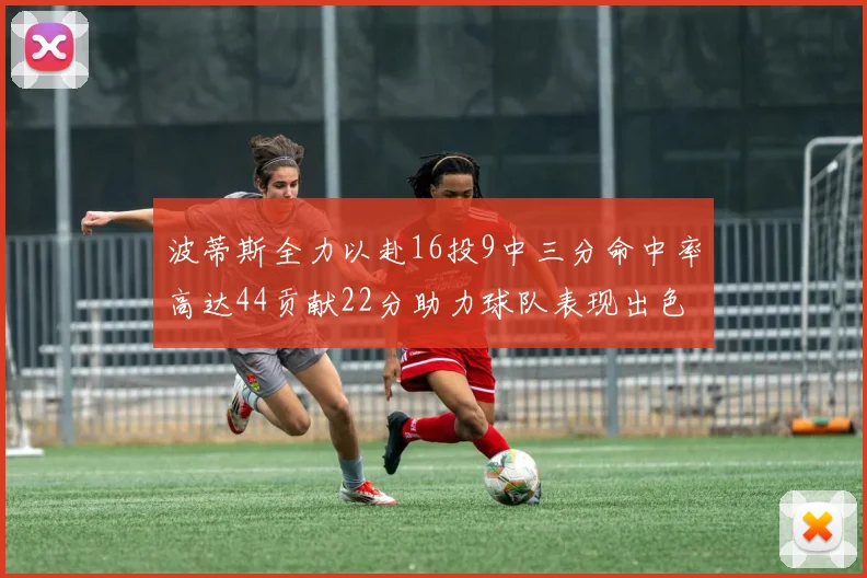 波蒂斯全力以赴16投9中三分命中率高达44贡献22分助力球队表现出色