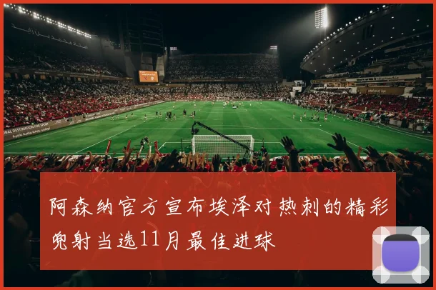 阿森纳官方宣布埃泽对热刺的精彩兜射当选11月最佳进球