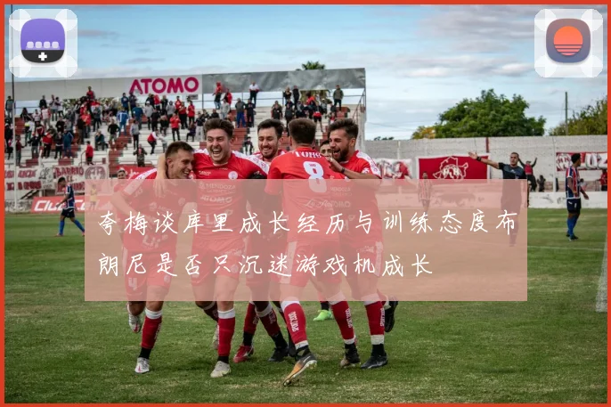 夸梅谈库里成长经历与训练态度布朗尼是否只沉迷游戏机成长