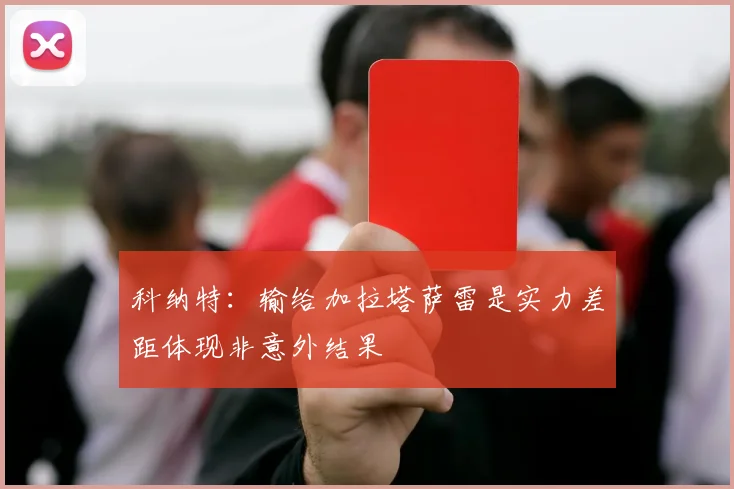科纳特：输给加拉塔萨雷是实力差距体现非意外结果