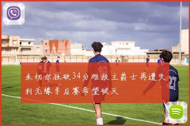 米切尔独砍34分难救主爵士再遭失利无缘季后赛希望破灭