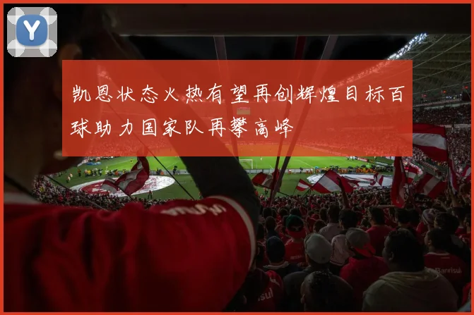 凯恩状态火热有望再创辉煌目标百球助力国家队再攀高峰