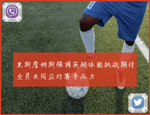 里斯詹姆斯强调英超体能挑战期待全员共同应对赛季压力