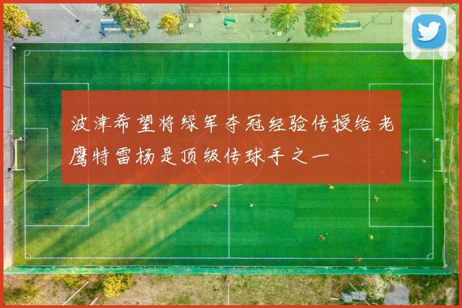 波津希望将绿军夺冠经验传授给老鹰特雷杨是顶级传球手之一
