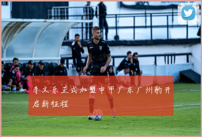 李文乐正式加盟中甲广东广州豹开启新征程