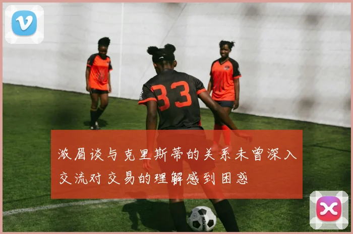 浓眉谈与克里斯蒂的关系未曾深入交流对交易的理解感到困惑