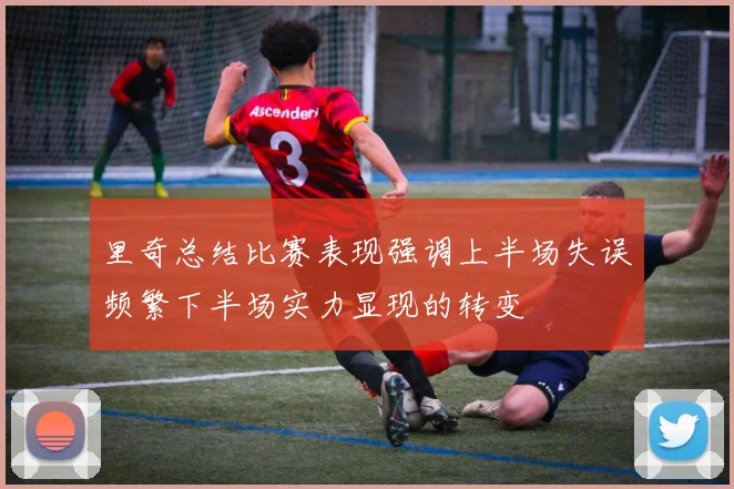 里奇总结比赛表现强调上半场失误频繁下半场实力显现的转变