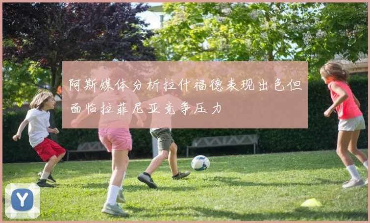 阿斯媒体分析拉什福德表现出色但面临拉菲尼亚竞争压力