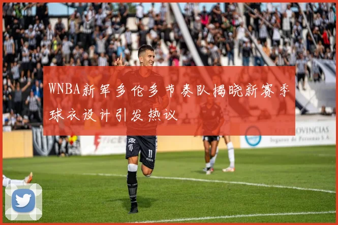 WNBA新军多伦多节奏队揭晓新赛季球衣设计引发热议