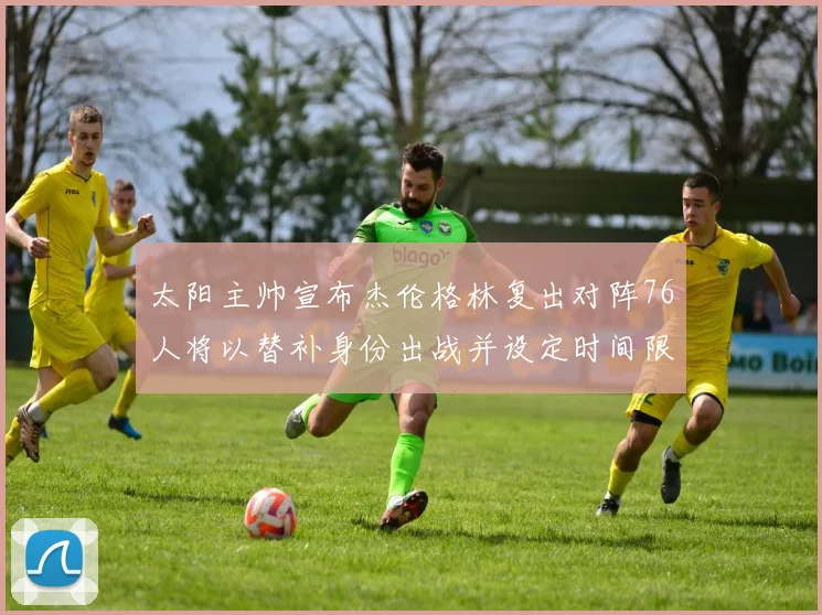 太阳主帅宣布杰伦格林复出对阵76人将以替补身份出战并设定时间限制