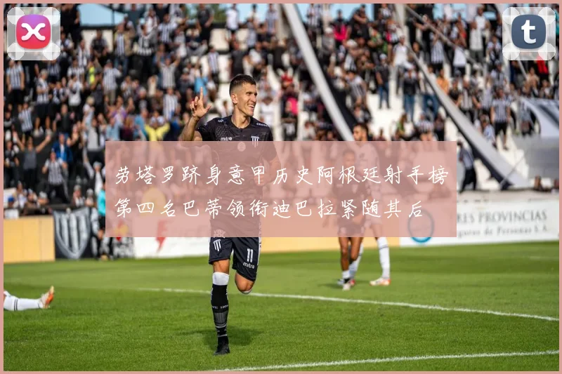 劳塔罗跻身意甲历史阿根廷射手榜第四名巴蒂领衔迪巴拉紧随其后
