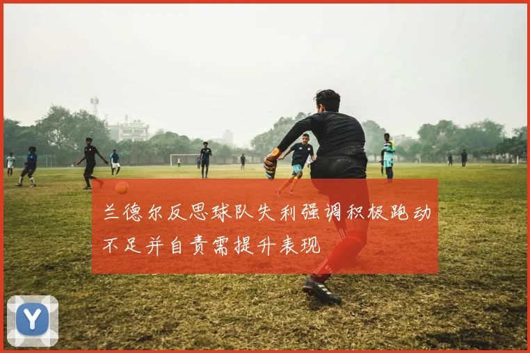兰德尔反思球队失利强调积极跑动不足并自责需提升表现