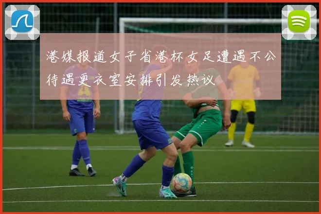 港媒报道女子省港杯女足遭遇不公待遇更衣室安排引发热议
