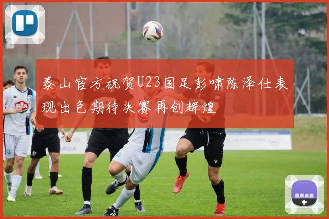 泰山官方祝贺U23国足彭啸陈泽仕表现出色期待决赛再创辉煌