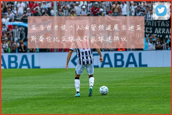 亚马尔开设个人油管频道展示迪亚斯哥伦比亚球衣引发球迷热议