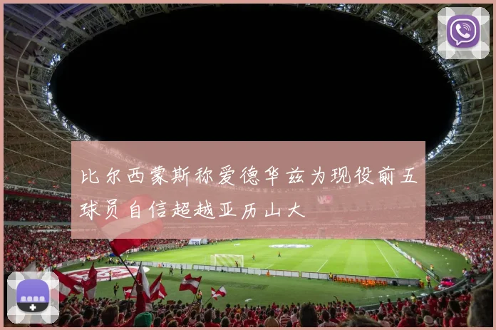 比尔西蒙斯称爱德华兹为现役前五球员自信超越亚历山大