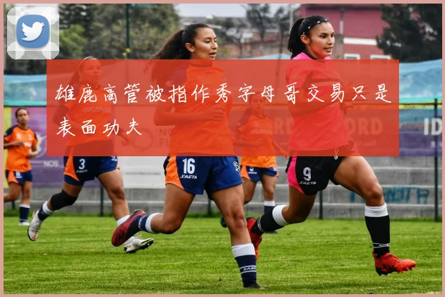 雄鹿高管被指作秀字母哥交易只是表面功夫