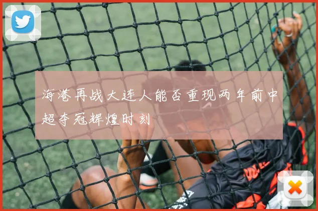 海港再战大连人能否重现两年前中超夺冠辉煌时刻
