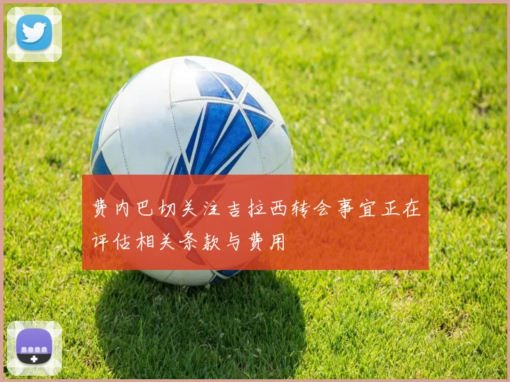 费内巴切关注吉拉西转会事宜正在评估相关条款与费用