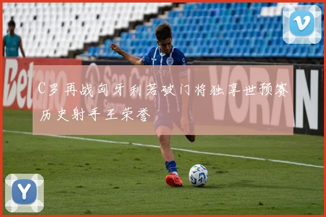 C罗再战匈牙利若破门将独享世预赛历史射手王荣誉