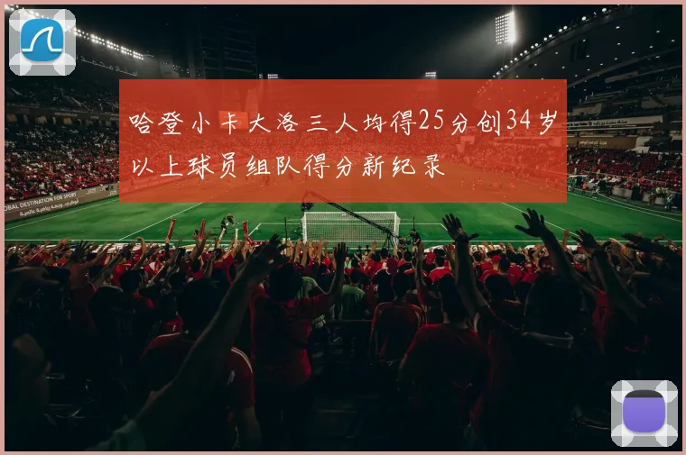 哈登小卡大洛三人均得25分创34岁以上球员组队得分新纪录