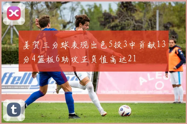 姜贺三分球表现出色5投3中贡献13分4篮板6助攻正负值高达21