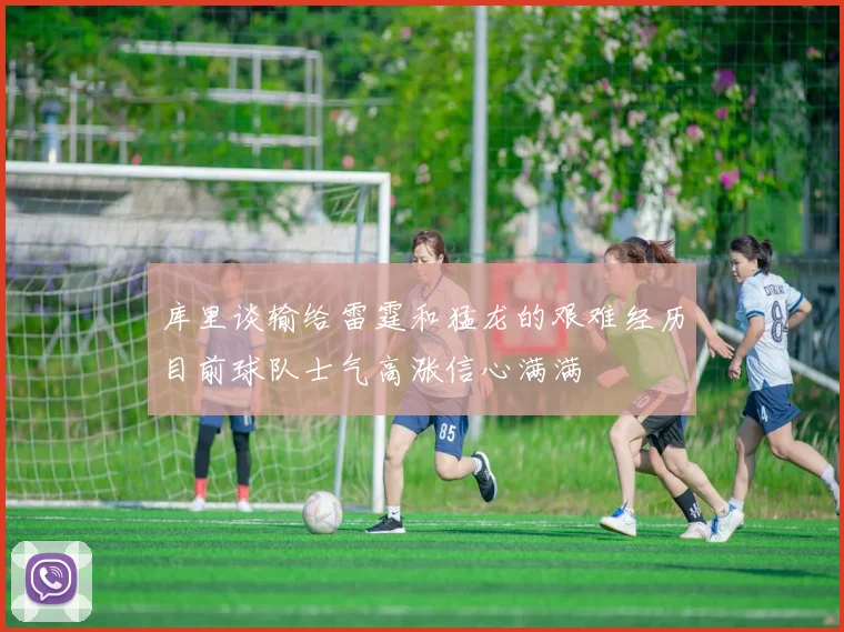 库里谈输给雷霆和猛龙的艰难经历目前球队士气高涨信心满满