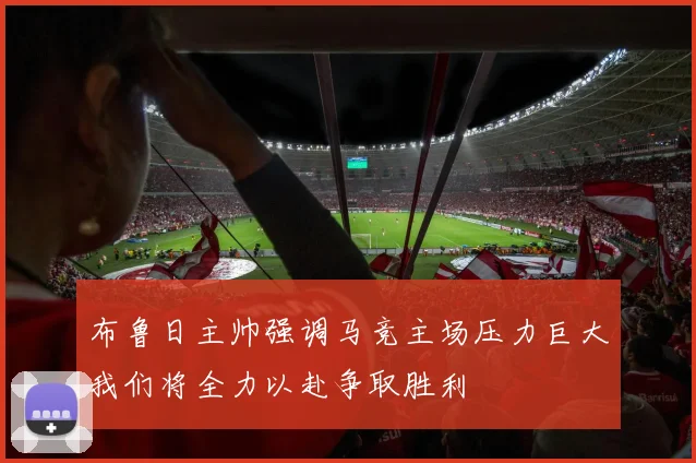 布鲁日主帅强调马竞主场压力巨大我们将全力以赴争取胜利