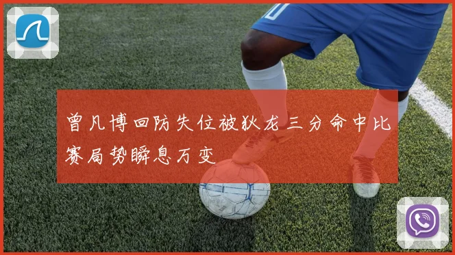 曾凡博回防失位被狄龙三分命中比赛局势瞬息万变