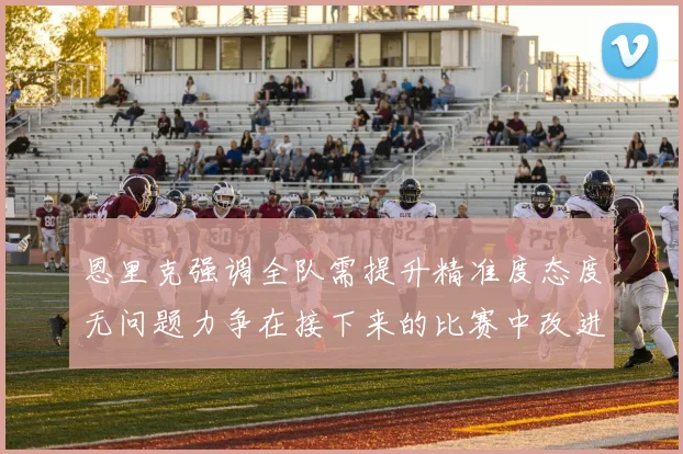 恩里克强调全队需提升精准度态度无问题力争在接下来的比赛中改进表现