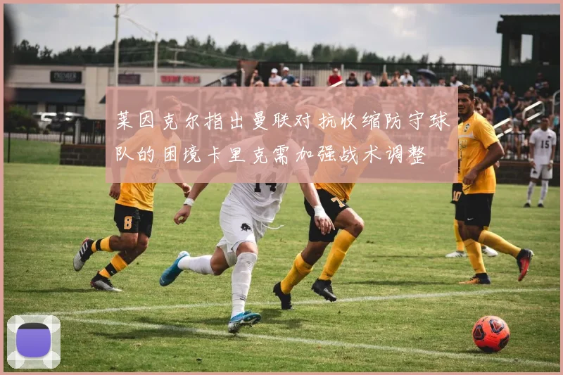 莱因克尔指出曼联对抗收缩防守球队的困境卡里克需加强战术调整