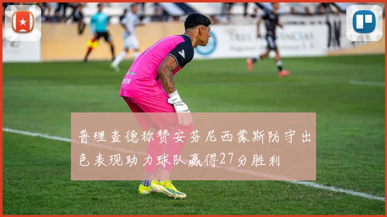 普理查德称赞安芬尼西蒙斯防守出色表现助力球队赢得27分胜利