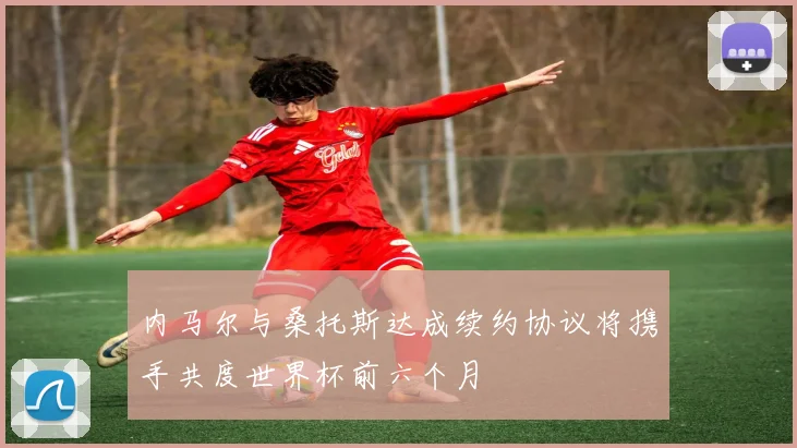 内马尔与桑托斯达成续约协议将携手共度世界杯前六个月