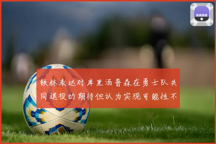 铁林表达对库里汤普森在勇士队共同退役的期待但认为实现可能性不大