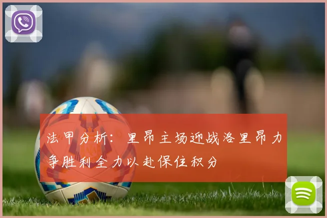 法甲分析：里昂主场迎战洛里昂力争胜利全力以赴保住积分